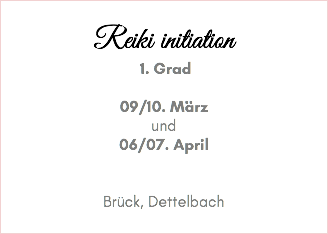 Reiki initiation 1. Grad 09/10. März und 06/07. April Brück, Dettelbach 