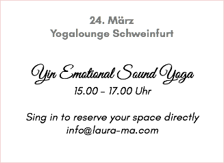  24. März Yogalounge Schweinfurt Yin Emotional Sound Yoga 15.00 - 17.00 Uhr Sing in to reserve your space directly info@laura-ma.com 